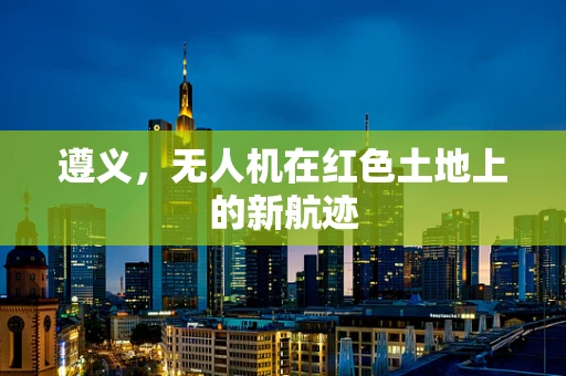 遵义，无人机在红色土地上的新航迹