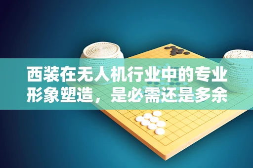 西装在无人机行业中的专业形象塑造，是必需还是多余？