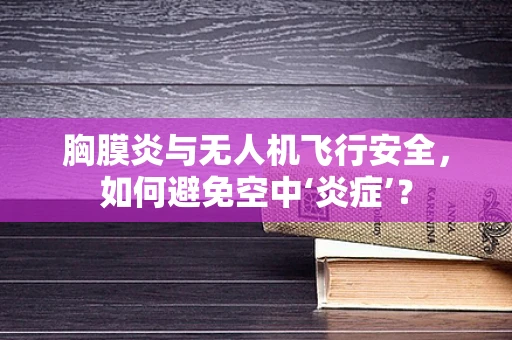 胸膜炎与无人机飞行安全，如何避免空中‘炎症’？