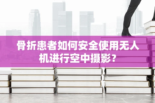 骨折患者如何安全使用无人机进行空中摄影？