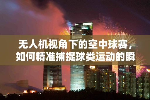 无人机视角下的空中球赛，如何精准捕捉球类运动的瞬间？