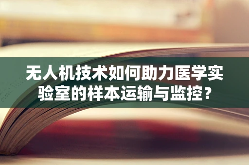 无人机技术如何助力医学实验室的样本运输与监控？