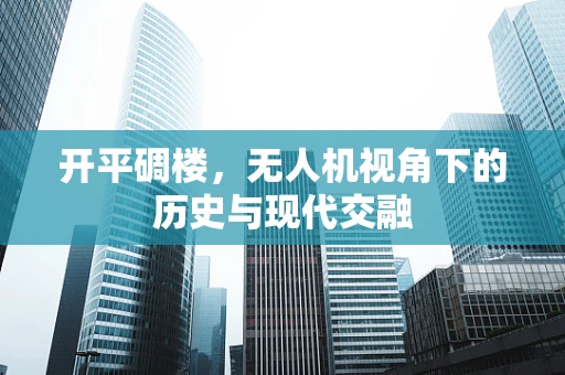 开平碉楼，无人机视角下的历史与现代交融