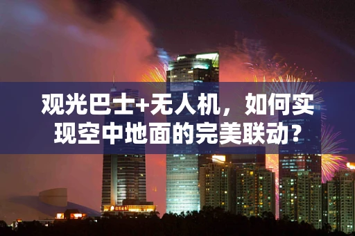 观光巴士+无人机，如何实现空中地面的完美联动？
