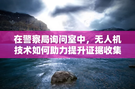 在警察局询问室中，无人机技术如何助力提升证据收集与安全？