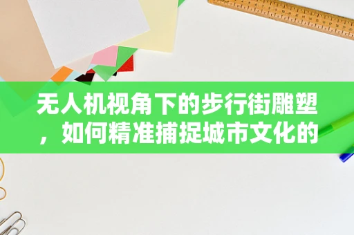 无人机视角下的步行街雕塑，如何精准捕捉城市文化的微妙细节？