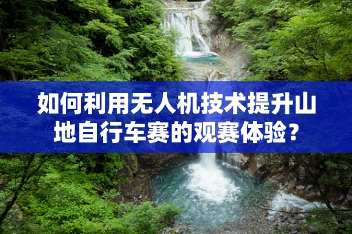 如何利用无人机技术提升山地自行车赛的观赛体验？