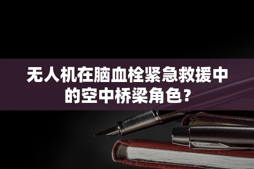 无人机在脑血栓紧急救援中的空中桥梁角色？