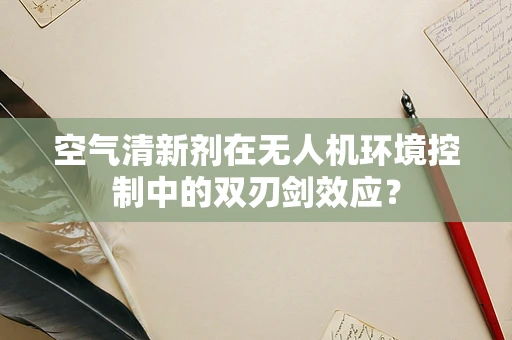 空气清新剂在无人机环境控制中的双刃剑效应？