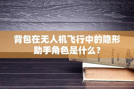 背包在无人机飞行中的隐形助手角色是什么？