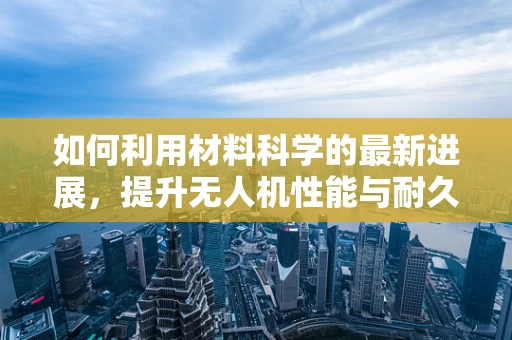 如何利用材料科学的最新进展，提升无人机性能与耐久性？
