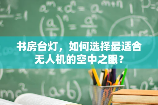 书房台灯，如何选择最适合无人机的空中之眼？