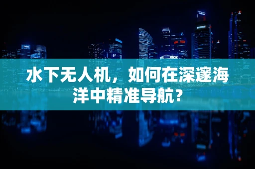 水下无人机，如何在深邃海洋中精准导航？