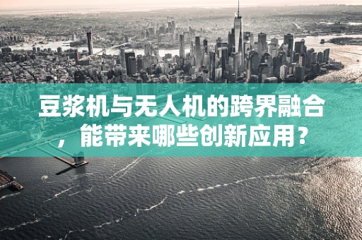 豆浆机与无人机的跨界融合，能带来哪些创新应用？
