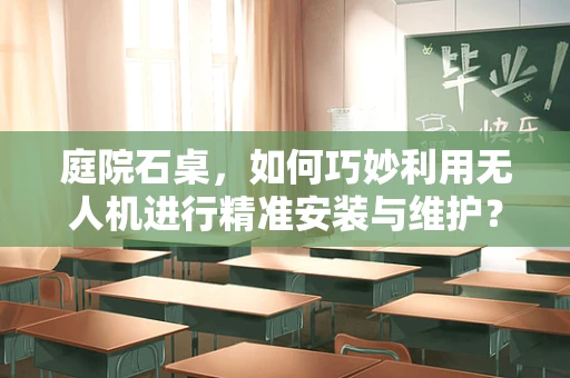 庭院石桌，如何巧妙利用无人机进行精准安装与维护？