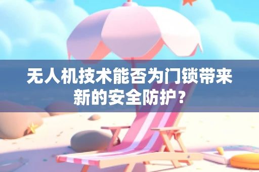 无人机技术能否为门锁带来新的安全防护？