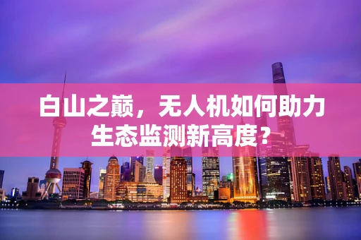 白山之巅，无人机如何助力生态监测新高度？