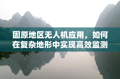 固原地区无人机应用，如何在复杂地形中实现高效监测？