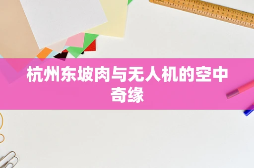 杭州东坡肉与无人机的空中奇缘