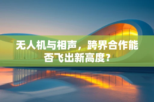 无人机与相声，跨界合作能否飞出新高度？