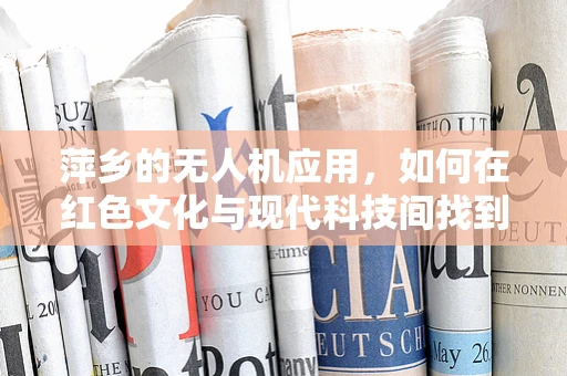萍乡的无人机应用，如何在红色文化与现代科技间找到平衡点？