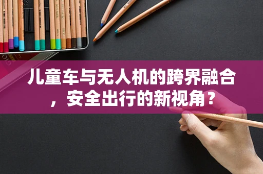 儿童车与无人机的跨界融合，安全出行的新视角？