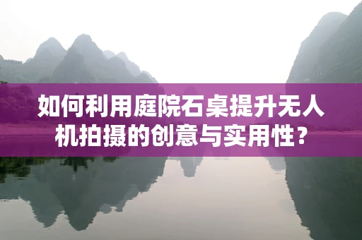 如何利用庭院石桌提升无人机拍摄的创意与实用性？