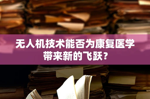 无人机技术能否为康复医学带来新的飞跃？