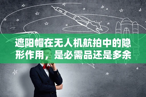 遮阳帽在无人机航拍中的隐形作用，是必需品还是多余物？