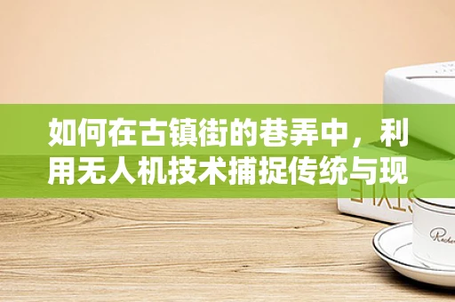 如何在古镇街的巷弄中，利用无人机技术捕捉传统与现代的完美融合？