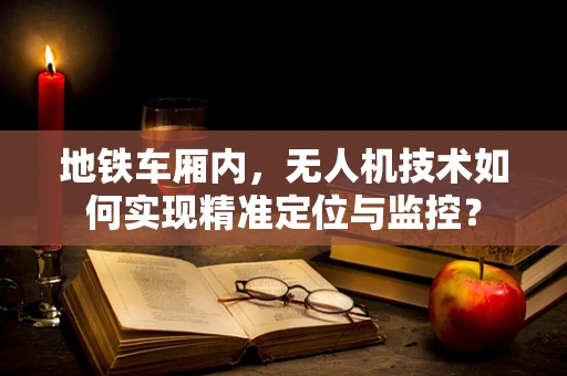 地铁车厢内，无人机技术如何实现精准定位与监控？