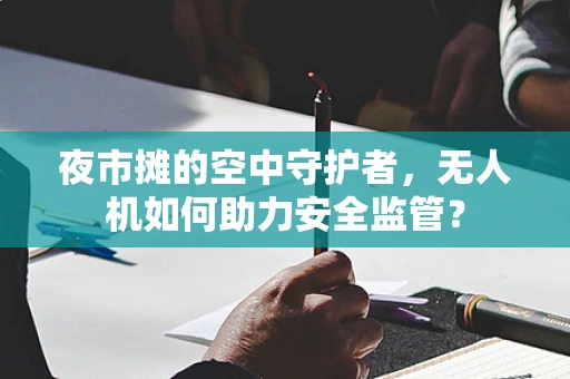 夜市摊的空中守护者，无人机如何助力安全监管？