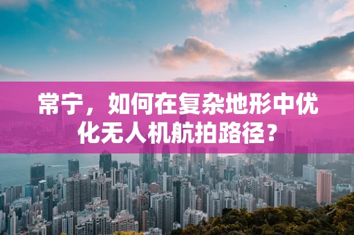 常宁，如何在复杂地形中优化无人机航拍路径？