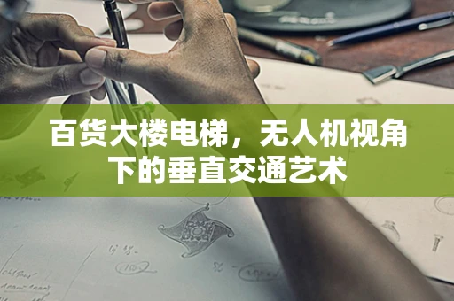 百货大楼电梯，无人机视角下的垂直交通艺术