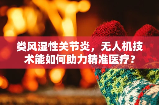 类风湿性关节炎，无人机技术能如何助力精准医疗？