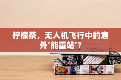 柠檬茶，无人机飞行中的意外‘能量站’？