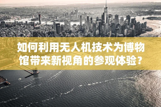 如何利用无人机技术为博物馆带来新视角的参观体验？