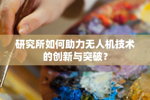 研究所如何助力无人机技术的创新与突破？