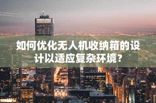如何优化无人机收纳箱的设计以适应复杂环境？