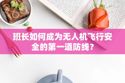 班长如何成为无人机飞行安全的第一道防线？