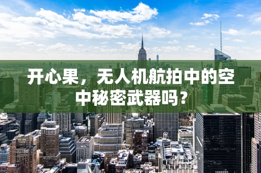 开心果，无人机航拍中的空中秘密武器吗？