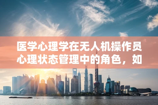 医学心理学在无人机操作员心理状态管理中的角色，如何平衡技术与人心的和谐？