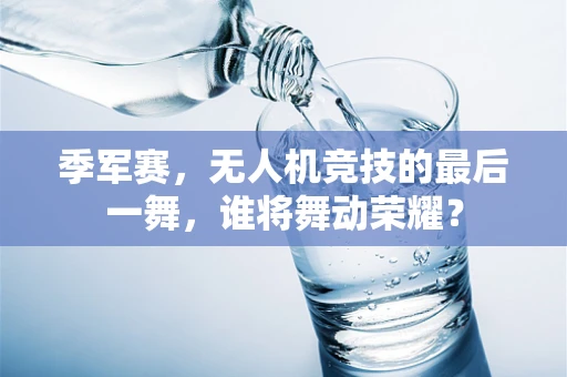 季军赛，无人机竞技的最后一舞，谁将舞动荣耀？