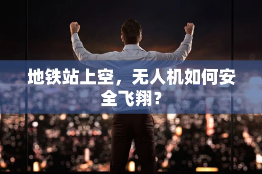 地铁站上空，无人机如何安全飞翔？