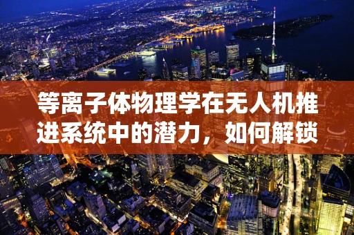 等离子体物理学在无人机推进系统中的潜力，如何解锁新维度？