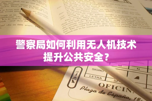 警察局如何利用无人机技术提升公共安全？