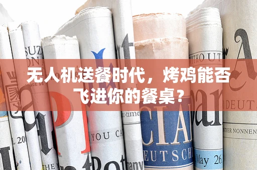 无人机送餐时代，烤鸡能否飞进你的餐桌？