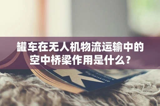 罐车在无人机物流运输中的空中桥梁作用是什么？