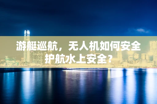 游艇巡航，无人机如何安全护航水上安全？