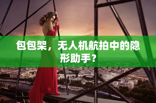 包包架，无人机航拍中的隐形助手？